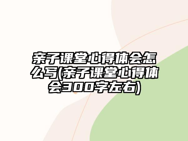 親子課堂心得體會(huì)怎么寫(親子課堂心得體會(huì)300字左右)