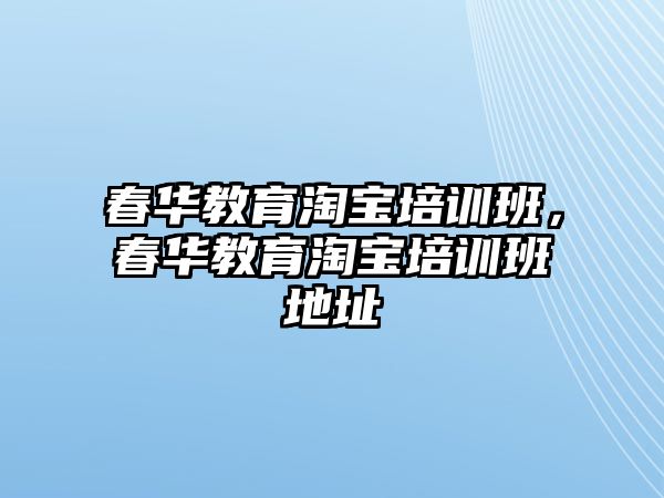 春華教育淘寶培訓班，春華教育淘寶培訓班地址