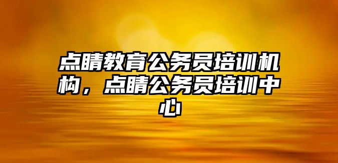 點睛教育公務(wù)員培訓機構(gòu)，點睛公務(wù)員培訓中心