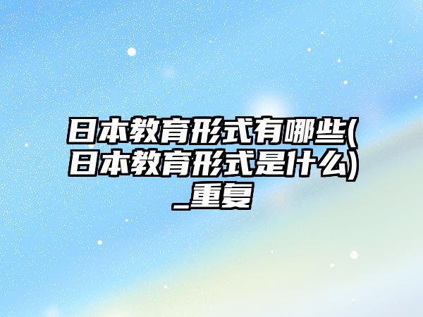 日本教育形式有哪些(日本教育形式是什么)_重復(fù)