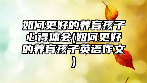 如何更好的養(yǎng)育孩子心得體會(huì)(如何更好的養(yǎng)育孩子英語(yǔ)作文)