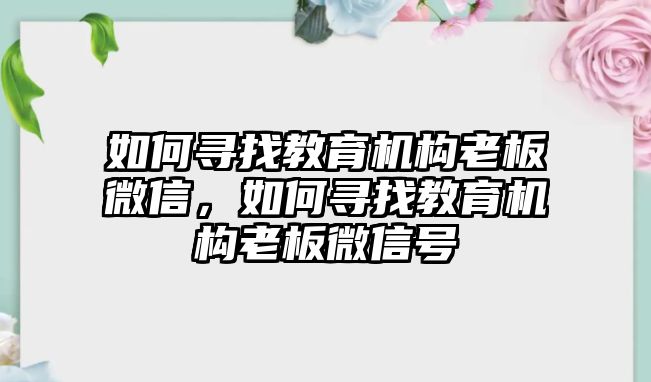 如何尋找教育機構老板微信，如何尋找教育機構老板微信號