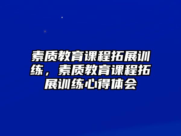 素質(zhì)教育課程拓展訓(xùn)練，素質(zhì)教育課程拓展訓(xùn)練心得體會(huì)