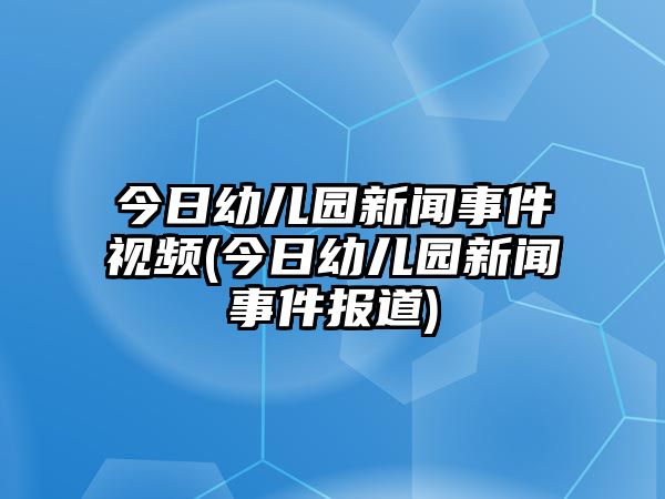 今日幼兒園新聞事件視頻(今日幼兒園新聞事件報道)