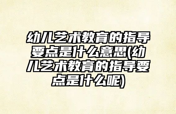 幼兒藝術教育的指導要點是什么意思(幼兒藝術教育的指導要點是什么呢)