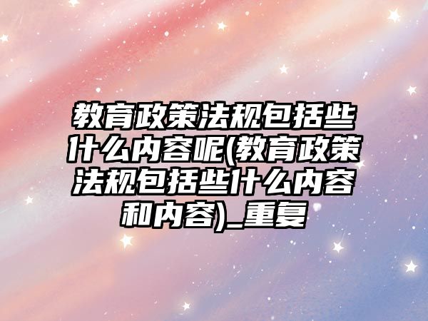 教育政策法規(guī)包括些什么內(nèi)容呢(教育政策法規(guī)包括些什么內(nèi)容和內(nèi)容)_重復(fù)