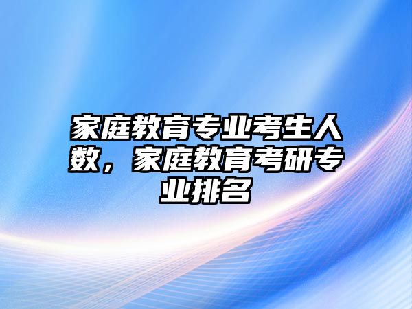 家庭教育專業(yè)考生人數(shù)，家庭教育考研專業(yè)排名