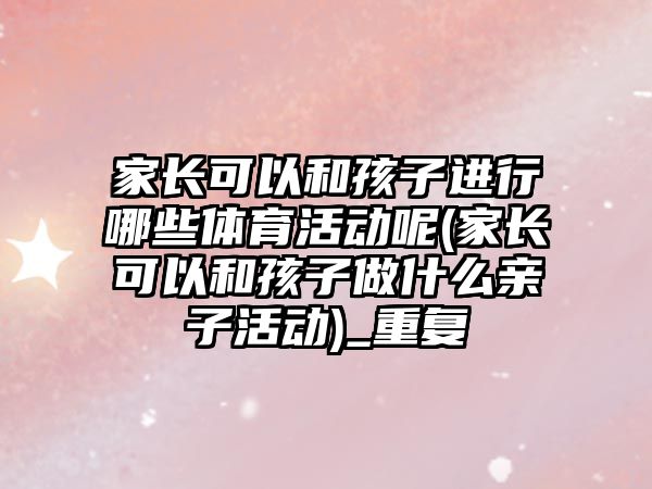 家長可以和孩子進行哪些體育活動呢(家長可以和孩子做什么親子活動)_重復(fù)