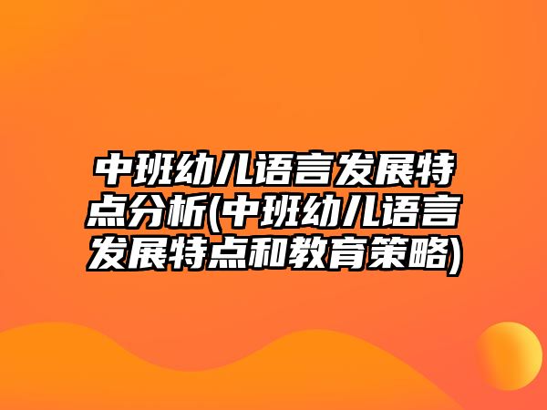 中班幼兒語(yǔ)言發(fā)展特點(diǎn)分析(中班幼兒語(yǔ)言發(fā)展特點(diǎn)和教育策略)