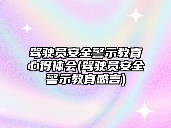 駕駛員安全警示教育心得體會(駕駛員安全警示教育感言)