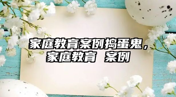 家庭教育案例搗蛋鬼，家庭教育 案例