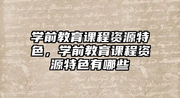 學前教育課程資源特色，學前教育課程資源特色有哪些