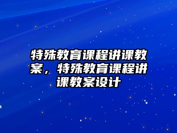 特殊教育課程講課教案，特殊教育課程講課教案設計