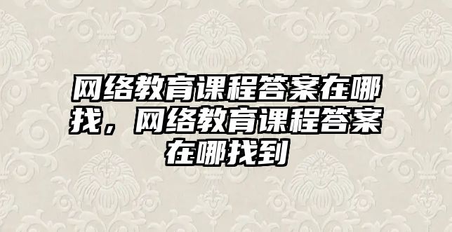 網(wǎng)絡教育課程答案在哪找，網(wǎng)絡教育課程答案在哪找到