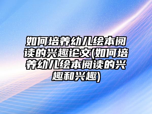 如何培養(yǎng)幼兒繪本閱讀的興趣論文(如何培養(yǎng)幼兒繪本閱讀的興趣和興趣)