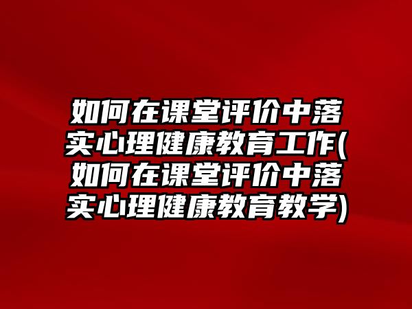 如何在課堂評價中落實心理健康教育工作(如何在課堂評價中落實心理健康教育教學)