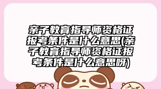 親子教育指導師資格證報考條件是什么意思(親子教育指導師資格證報考條件是什么意思呀)