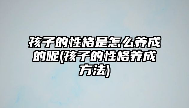 孩子的性格是怎么養(yǎng)成的呢(孩子的性格養(yǎng)成方法)