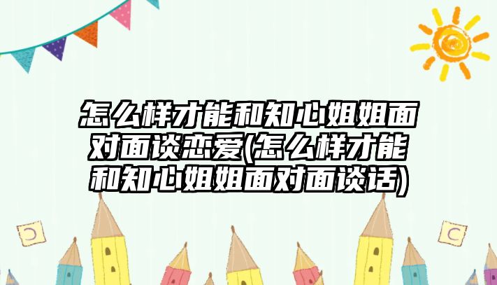 怎么樣才能和知心姐姐面對(duì)面談戀愛(ài)(怎么樣才能和知心姐姐面對(duì)面談話)