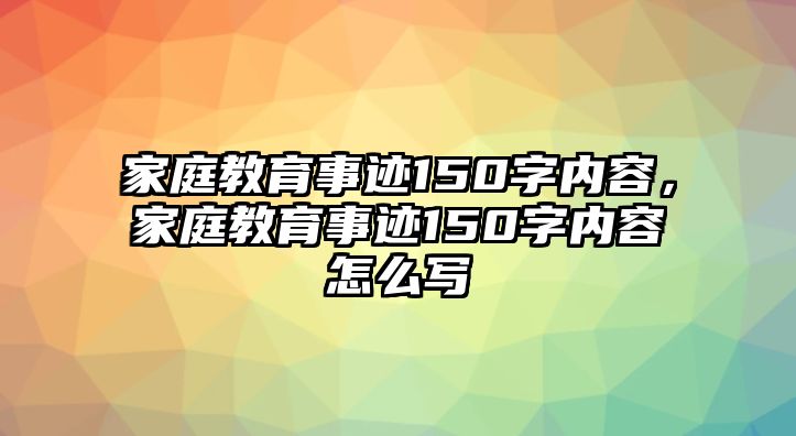 家庭教育事跡150字內(nèi)容，家庭教育事跡150字內(nèi)容怎么寫