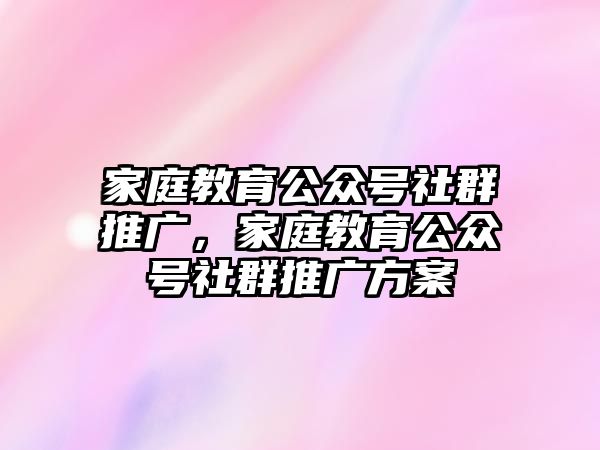 家庭教育公眾號社群推廣，家庭教育公眾號社群推廣方案