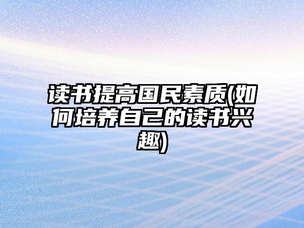 讀書(shū)提高國(guó)民素質(zhì)(如何培養(yǎng)自己的讀書(shū)興趣)