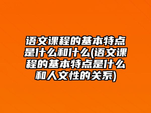 語文課程的基本特點是什么和什么(語文課程的基本特點是什么和人文性的關(guān)系)