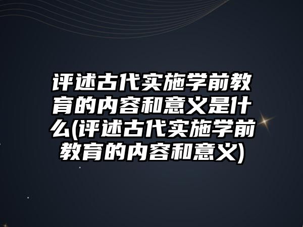 評述古代實施學前教育的內容和意義是什么(評述古代實施學前教育的內容和意義)