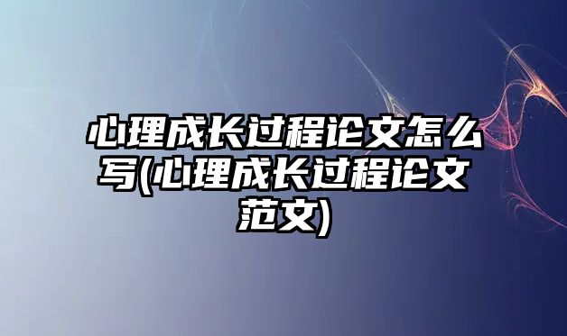 心理成長(zhǎng)過程論文怎么寫(心理成長(zhǎng)過程論文范文)