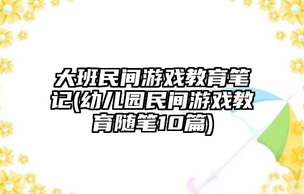 大班民間游戲教育筆記(幼兒園民間游戲教育隨筆10篇)