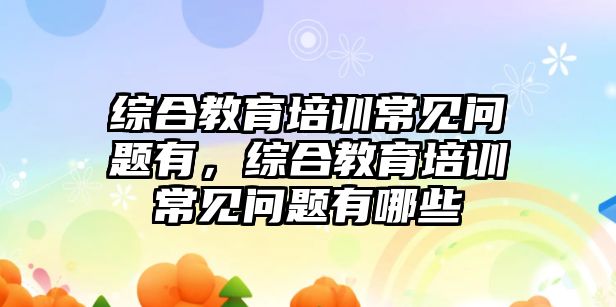 綜合教育培訓常見問題有，綜合教育培訓常見問題有哪些