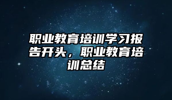 職業(yè)教育培訓(xùn)學(xué)習(xí)報告開頭，職業(yè)教育培訓(xùn)總結(jié)