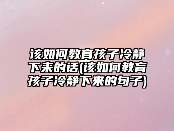 該如何教育孩子冷靜下來(lái)的話(huà)(該如何教育孩子冷靜下來(lái)的句子)