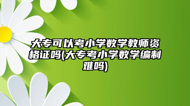 大專可以考小學(xué)數(shù)學(xué)教師資格證嗎(大專考小學(xué)數(shù)學(xué)編制難嗎)