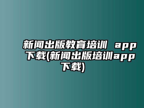 新聞出版教育培訓(xùn) app下載(新聞出版培訓(xùn)app下載)