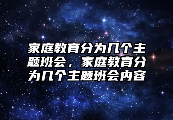 家庭教育分為幾個主題班會，家庭教育分為幾個主題班會內(nèi)容