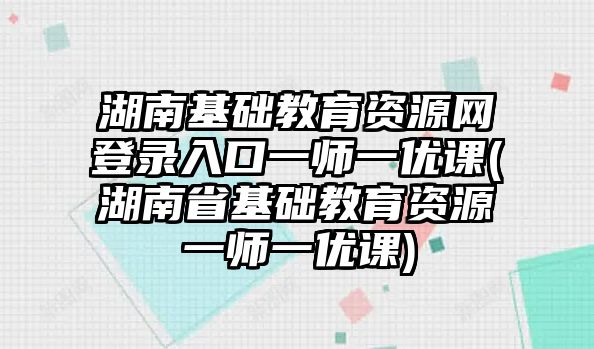 湖南基礎教育資源網登錄入口一師一優(yōu)課(湖南省基礎教育資源一師一優(yōu)課)