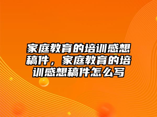 家庭教育的培訓(xùn)感想稿件，家庭教育的培訓(xùn)感想稿件怎么寫