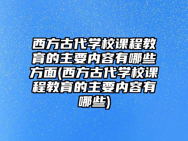 西方古代學(xué)校課程教育的主要內(nèi)容有哪些方面(西方古代學(xué)校課程教育的主要內(nèi)容有哪些)