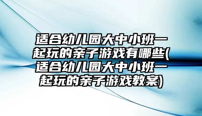 適合幼兒園大中小班一起玩的親子游戲有哪些(適合幼兒園大中小班一起玩的親子游戲教案)