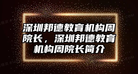 深圳邦德教育機(jī)構(gòu)周院長(zhǎng)，深圳邦德教育機(jī)構(gòu)周院長(zhǎng)簡(jiǎn)介