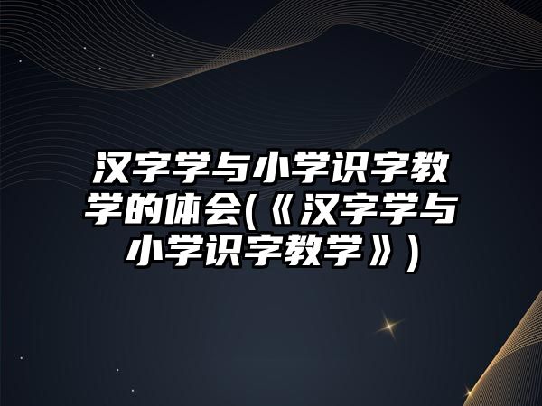 漢字學(xué)與小學(xué)識字教學(xué)的體會(《漢字學(xué)與小學(xué)識字教學(xué)》)