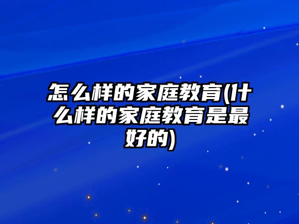 怎么樣的家庭教育(什么樣的家庭教育是最好的)