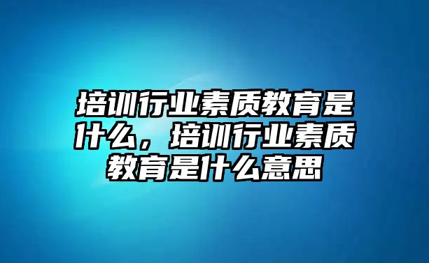 培訓行業(yè)素質教育是什么，培訓行業(yè)素質教育是什么意思