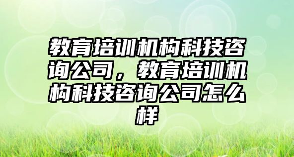 教育培訓(xùn)機構(gòu)科技咨詢公司，教育培訓(xùn)機構(gòu)科技咨詢公司怎么樣