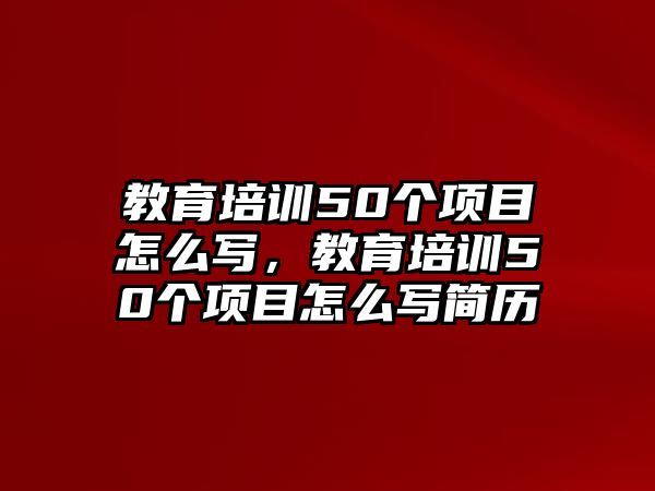 教育培訓(xùn)50個(gè)項(xiàng)目怎么寫，教育培訓(xùn)50個(gè)項(xiàng)目怎么寫簡(jiǎn)歷