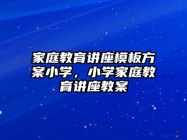 家庭教育講座模板方案小學，小學家庭教育講座教案