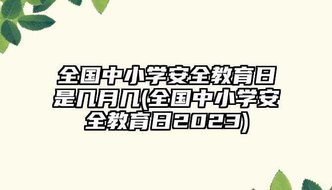 全國(guó)中小學(xué)安全教育日是幾月幾(全國(guó)中小學(xué)安全教育日2023)