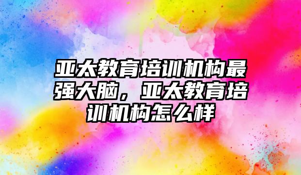 亞太教育培訓機構最強大腦，亞太教育培訓機構怎么樣