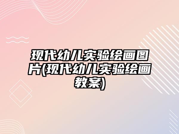 現(xiàn)代幼兒實(shí)驗(yàn)繪畫圖片(現(xiàn)代幼兒實(shí)驗(yàn)繪畫教案)